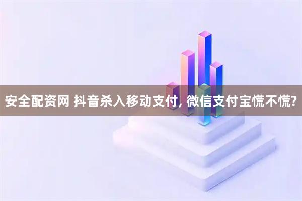 安全配资网 抖音杀入移动支付, 微信支付宝慌不慌?