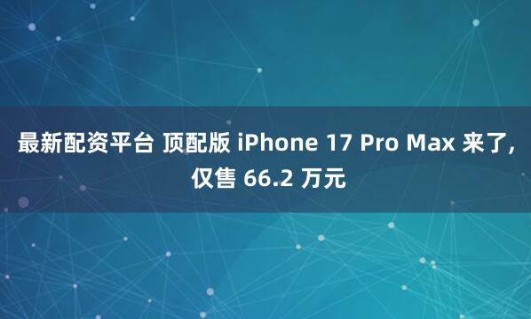 最新配资平台 顶配版 iPhone 17 Pro Max 来了, 仅售 66.2 万元