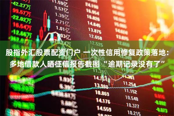 股指外汇股票配资门户 一次性信用修复政策落地：多地借款人晒征信报告截图 “逾期记录没有了”