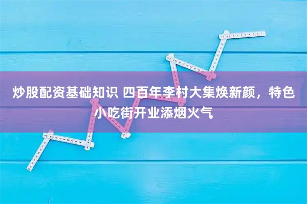 炒股配资基础知识 四百年李村大集焕新颜，特色小吃街开业添烟火气