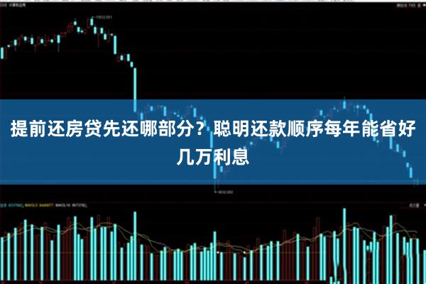 提前还房贷先还哪部分?聪明还款顺序每年能省好几万利息