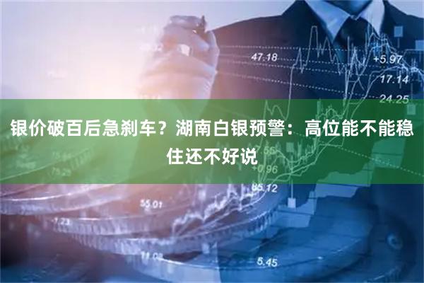 银价破百后急刹车?湖南白银预警:高位能不能稳住还不好说