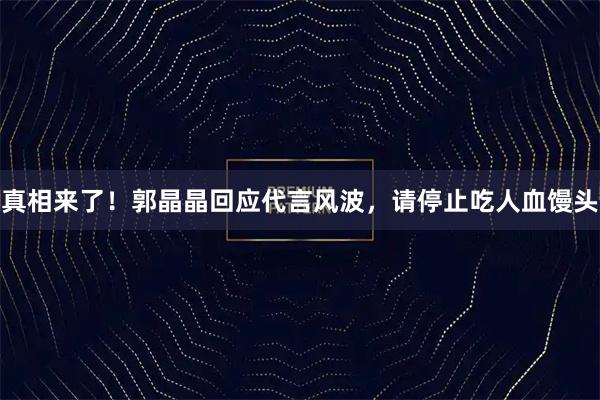 真相来了！郭晶晶回应代言风波，请停止吃人血馒头