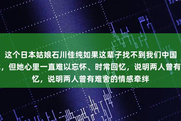 这个日本姑娘石川佳纯如果这辈子找不到我们中国优秀运动员马龙，但她心里一直难以忘怀、时常回忆，说明两人曾有难舍的情感牵绊