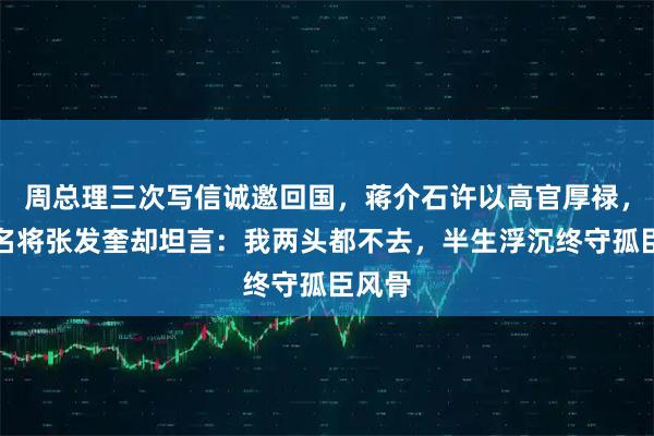 周总理三次写信诚邀回国，蒋介石许以高官厚禄，铁军名将张发奎却坦言：我两头都不去，半生浮沉终守孤臣风骨