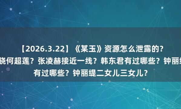 【2026.3.22】《某玉》资源怎么泄露的?章子怡变样?窦骁何超莲?张凌赫接近一线?韩东君有过哪些?钟丽缇二女儿三女儿?