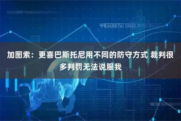 加图索:更喜巴斯托尼用不同的防守方式 裁判很多判罚无法说服我