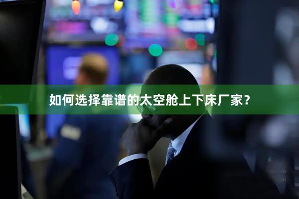 如何选择靠谱的太空舱上下床厂家？