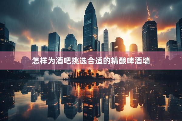 怎样为酒吧挑选合适的精酿啤酒墙