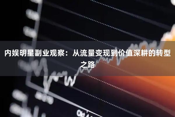 内娱明星副业观察：从流量变现到价值深耕的转型之路