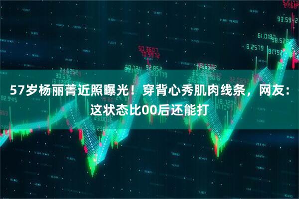57岁杨丽菁近照曝光！穿背心秀肌肉线条，网友：这状态比00后还能打