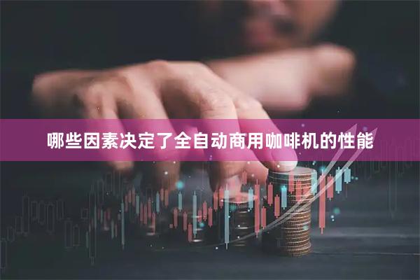 哪些因素决定了全自动商用咖啡机的性能