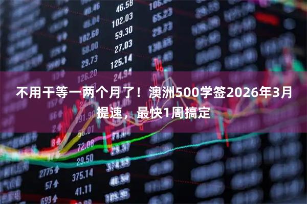 不用干等一两个月了！澳洲500学签2026年3月提速，最快1周搞定