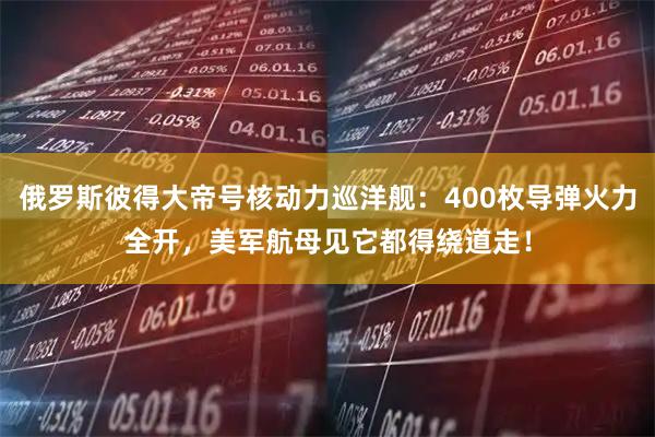 俄罗斯彼得大帝号核动力巡洋舰：400枚导弹火力全开，美军航母见它都得绕道走！