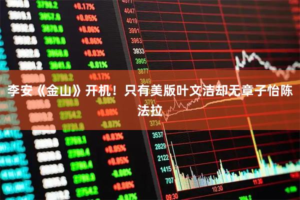 李安《金山》开机！只有美版叶文洁却无章子怡陈法拉