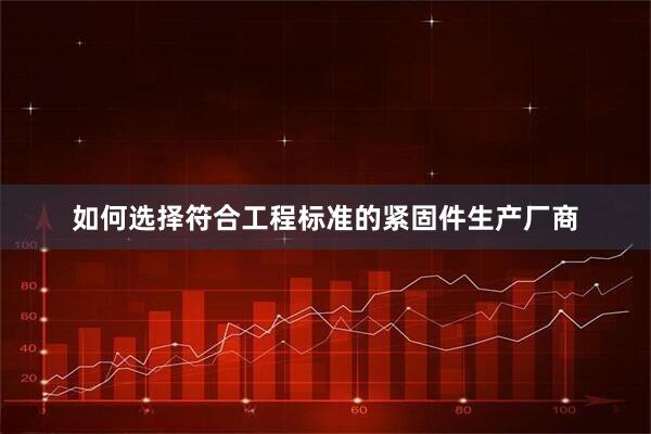 如何选择符合工程标准的紧固件生产厂商