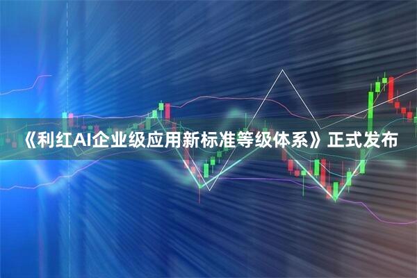 《利红AI企业级应用新标准等级体系》正式发布