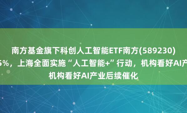 南方基金旗下科创人工智能ETF南方(589230)劲升涨超3.5%，上海全面实施“人工智能+”行动，机构看好AI产业后续催化