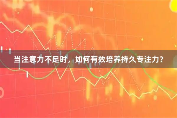 当注意力不足时，如何有效培养持久专注力？