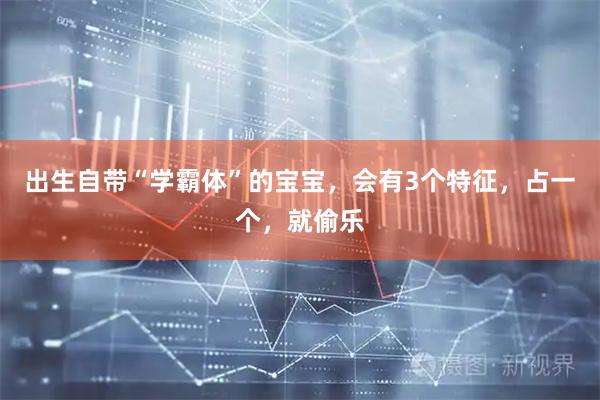 出生自带“学霸体”的宝宝，会有3个特征，占一个，就偷乐