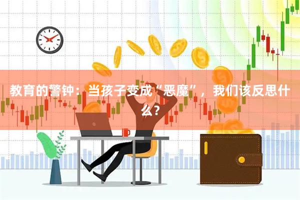 教育的警钟:当孩子变成“恶魔”,我们该反思什么?