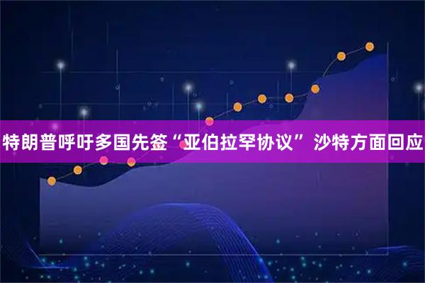 特朗普呼吁多国先签“亚伯拉罕协议” 沙特方面回应