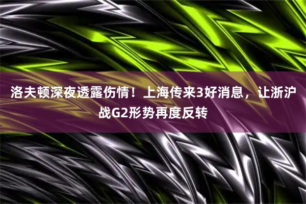 洛夫顿深夜透露伤情！上海传来3好消息，让浙沪战G2形势再度反转