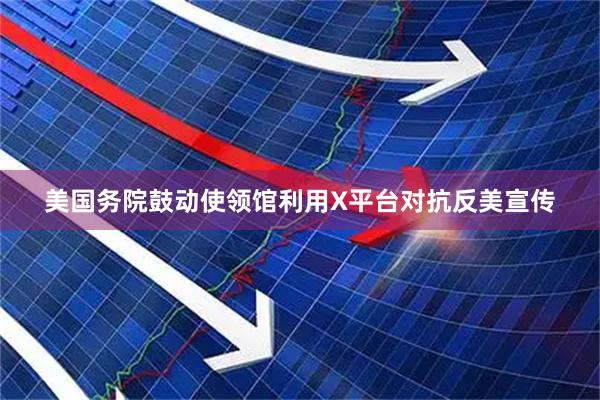 美国务院鼓动使领馆利用X平台对抗反美宣传