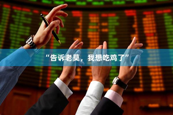“告诉老莫，我想吃鸡了”