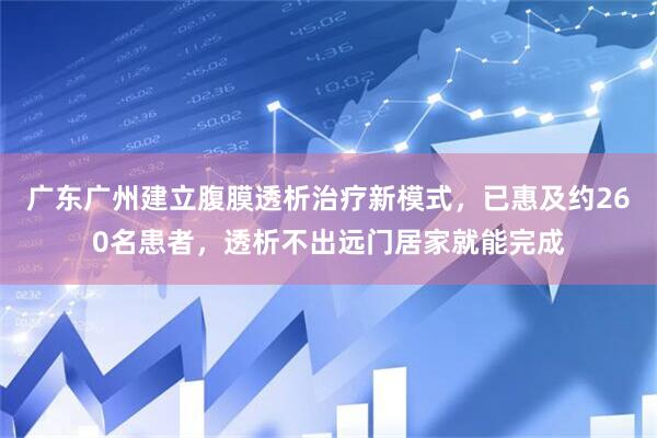 广东广州建立腹膜透析治疗新模式，已惠及约260名患者，透析不出远门居家就能完成