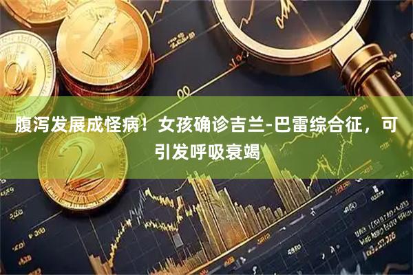 腹泻发展成怪病！女孩确诊吉兰-巴雷综合征，可引发呼吸衰竭