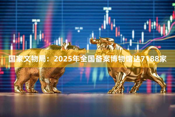 国家文物局：2025年全国备案博物馆达7188家