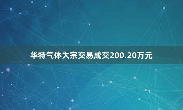 华特气体大宗交易成交200.20万元