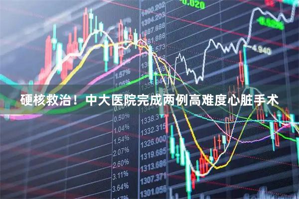 硬核救治！中大医院完成两例高难度心脏手术