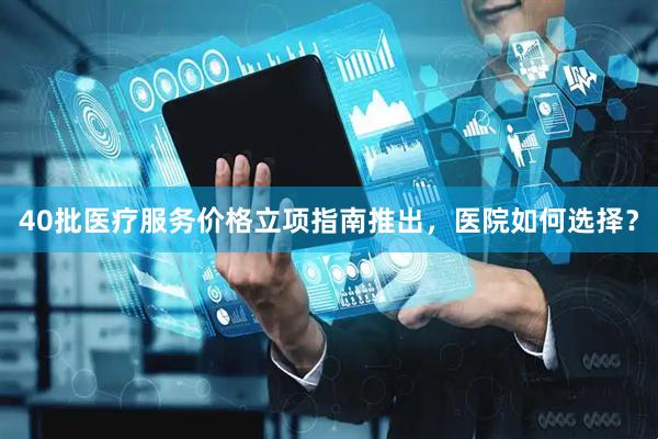 40批医疗服务价格立项指南推出，医院如何选择？