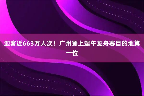 迎客近663万人次！广州登上端午龙舟赛目的地第一位