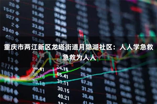 重庆市两江新区龙塔街道月隐湖社区：人人学急救 急救为人人