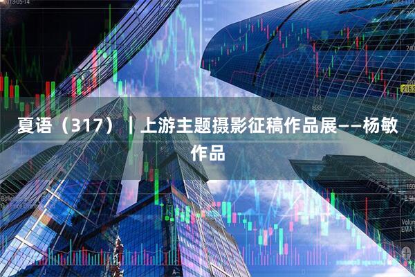夏语（317）｜上游主题摄影征稿作品展——杨敏作品