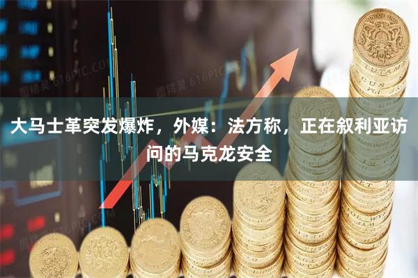 大马士革突发爆炸,外媒:法方称,正在叙利亚访问的马克龙安全