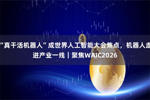 “真干活机器人”成世界人工智能大会焦点,机器人走进产业一线|聚焦WAIC2026