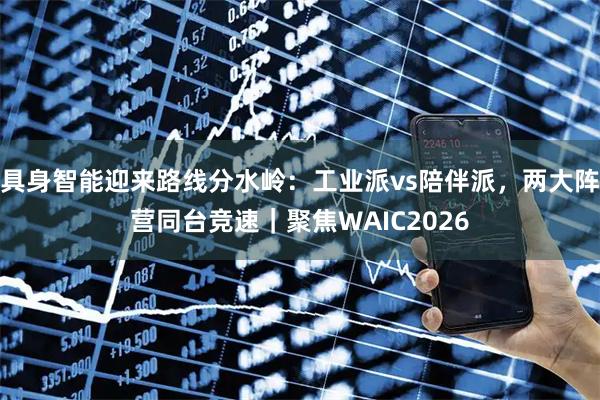 具身智能迎来路线分水岭:工业派vs陪伴派,两大阵营同台竞速|聚焦WAIC2026