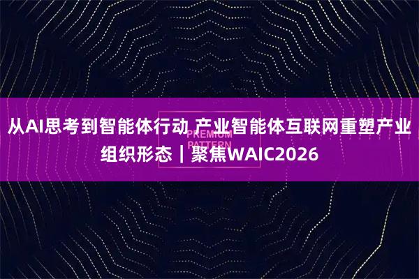 从AI思考到智能体行动 产业智能体互联网重塑产业组织形态|聚焦WAIC2026