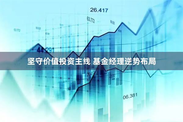 坚守价值投资主线 基金经理逆势布局