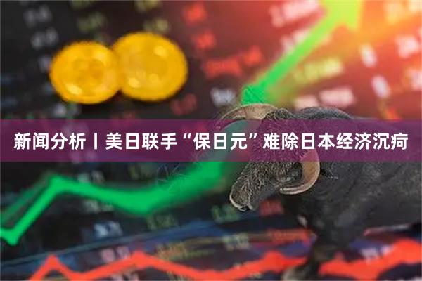 新闻分析丨美日联手“保日元”难除日本经济沉疴