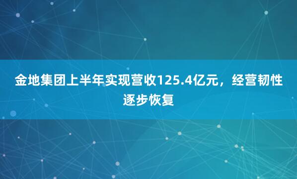 金地集团上半年实现营收125.4亿元，经营韧性逐步恢复