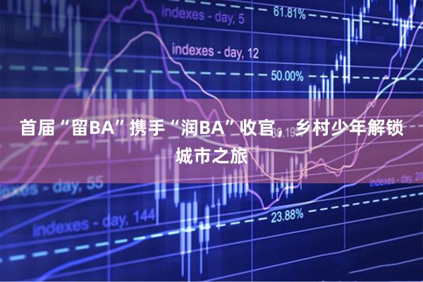 首届“留BA”携手“润BA”收官，乡村少年解锁城市之旅