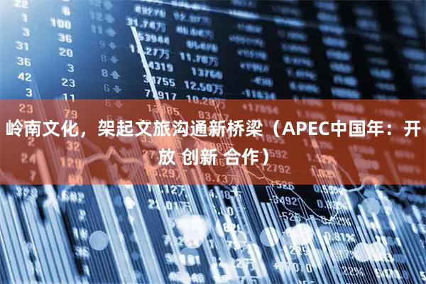 岭南文化，架起文旅沟通新桥梁（APEC中国年：开放 创新 合作）